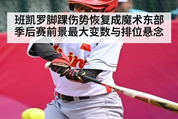班凯罗脚踝伤势恢复成魔术东部季后赛前景最大变数与排位悬念