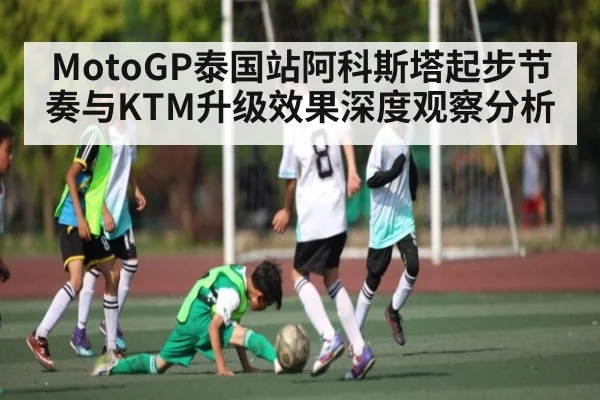 MotoGP泰国站阿科斯塔起步节奏与KTM升级效果深度观察分析